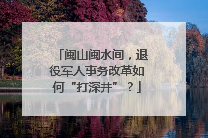 闽山闽水间，退役军人事务改革如何“打深井”？