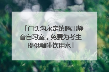 门头沟永定镇腾出静音自习室，免费为考生提供咖啡饮用水