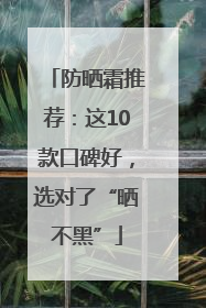 防晒霜推荐：这10款口碑好，选对了“晒不黑”