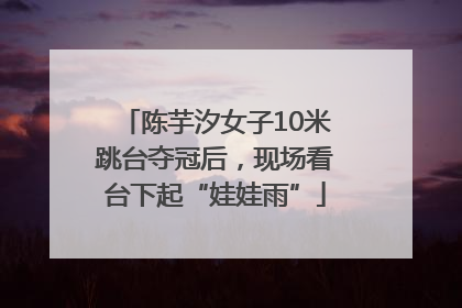 陈芋汐女子10米跳台夺冠后，现场看台下起“娃娃雨”