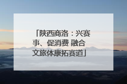 陕西商洛：兴赛事、促消费 融合文旅体康拓赛道