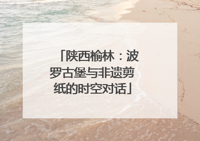 陕西榆林：波罗古堡与非遗剪纸的时空对话