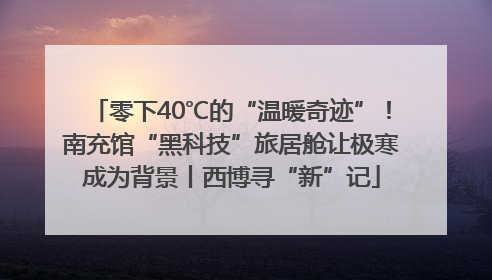 零下40℃的“温暖奇迹”！南充馆“黑科技”旅居舱让极寒成为背景丨西博寻“新”记