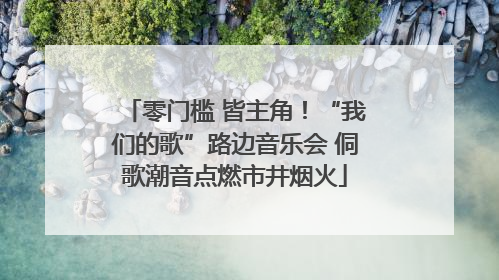 零门槛 皆主角！“我们的歌”路边音乐会 侗歌潮音点燃市井烟火
