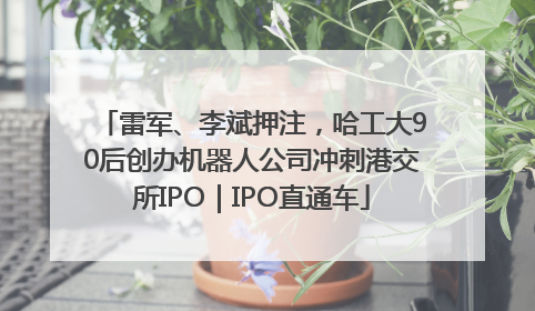 雷军、李斌押注，哈工大90后创办机器人公司冲刺港交所IPO｜IPO直通车