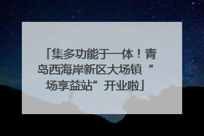 集多功能于一体！青岛西海岸新区大场镇“场享益站”开业啦