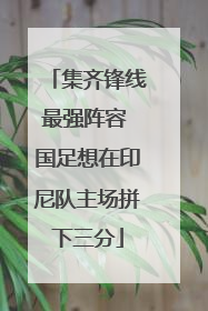 集齐锋线最强阵容 国足想在印尼队主场拼下三分