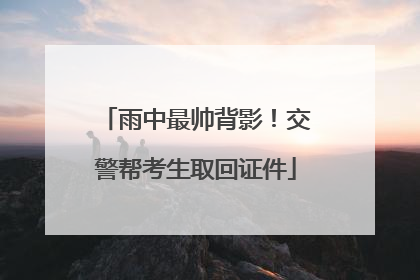 雨中最帅背影！交警帮考生取回证件