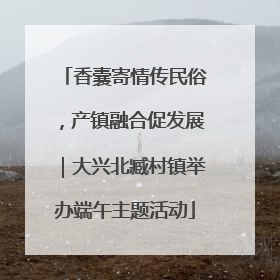 香囊寄情传民俗，产镇融合促发展｜大兴北臧村镇举办端午主题活动