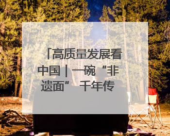 高质量发展看中国｜一碗“非遗面” 千年传承赋能文旅融合发展