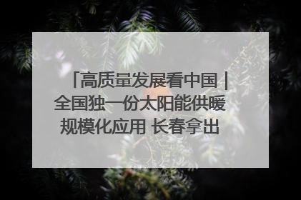 高质量发展看中国｜全国独一份太阳能供暖规模化应用 长春拿出“净月样本”