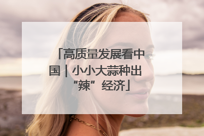 高质量发展看中国｜小小大蒜种出“辣”经济