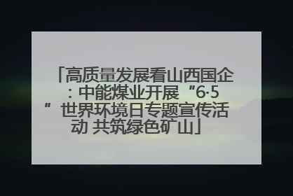 高质量发展看山西国企：中能煤业开展“6·5”世界环境日专题宣传活动 共筑绿色矿山