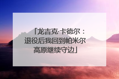 龙吉克·卡德尔：退役后我回到帕米尔高原继续守边
