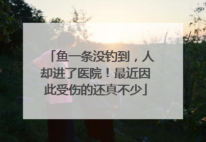 鱼一条没钓到，人却进了医院！最近因此受伤的还真不少