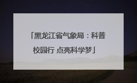 黑龙江省气象局：科普校园行 点亮科学梦