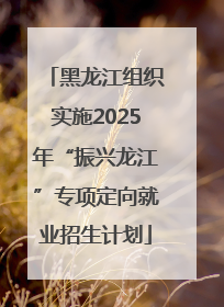 黑龙江组织实施2025年“振兴龙江”专项定向就业招生计划