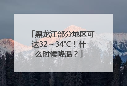 黑龙江部分地区可达32～34℃！什么时候降温？