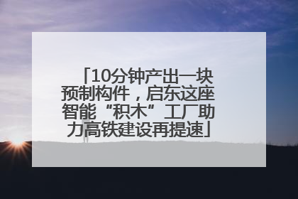 10分钟产出一块预制构件，启东这座智能“积木”工厂助力高铁建设再提速