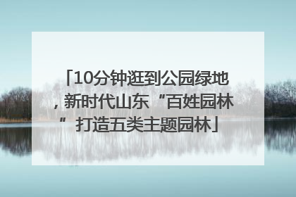 10分钟逛到公园绿地，新时代山东“百姓园林”打造五类主题园林