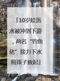 10岁娃落水被冲到下游，两名“钓鱼佬”接力下水将孩子救起