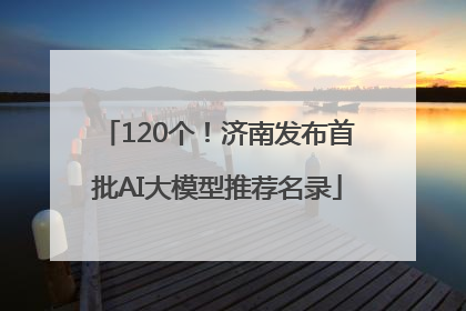 120个！济南发布首批AI大模型推荐名录