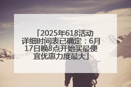 2025年618活动详细时间表已确定：6月17日晚8点开始买最便宜优惠力度最大