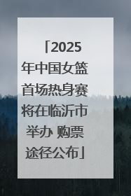 2025年中国女篮首场热身赛将在临沂市举办 购票途径公布