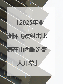 2025年亚洲杯飞碟射击比赛在山西临汾盛大开幕