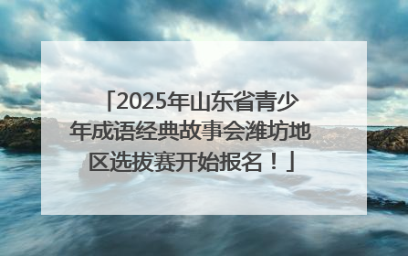 2025年山东省青少年成语经典故事会潍坊地区选拔赛开始报名！