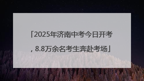 2025年济南中考今日开考，8.8万余名考生奔赴考场