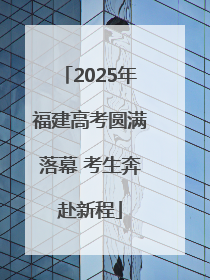 2025年福建高考圆满落幕 考生奔赴新程