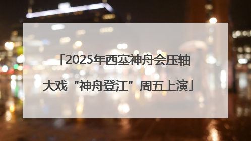 2025年西塞神舟会压轴大戏“神舟登江”周五上演