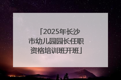 2025年长沙市幼儿园园长任职资格培训班开班