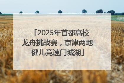 2025年首都高校龙舟挑战赛，京津两地健儿竞速门城湖