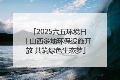 2025六五环境日丨山西多地环保设施开放 共筑绿色生态梦