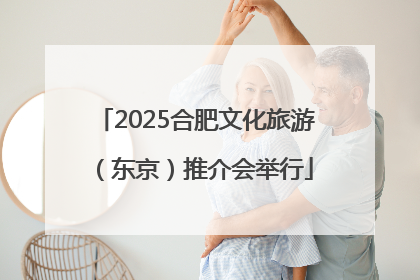 2025合肥文化旅游（东京）推介会举行
