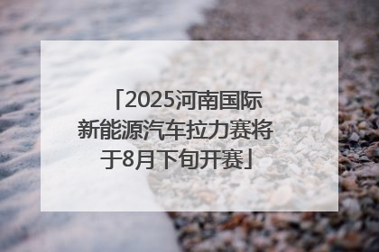 2025河南国际新能源汽车拉力赛将于8月下旬开赛