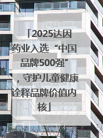 2025达因药业入选“中国品牌500强”，守护儿童健康诠释品牌价值内核