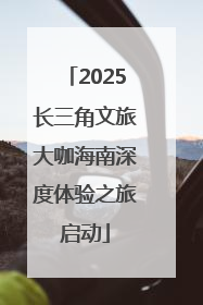 2025长三角文旅大咖海南深度体验之旅启动