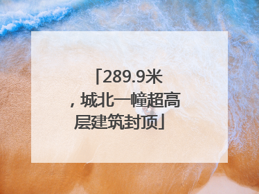 289.9米，城北一幢超高层建筑封顶