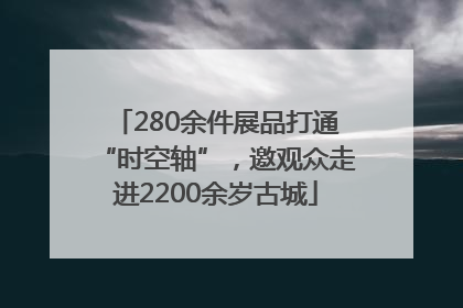 280余件展品打通“时空轴”，邀观众走进2200余岁古城