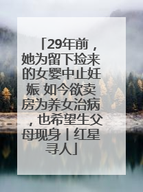 29年前，她为留下捡来的女婴中止妊娠 如今欲卖房为养女治病，也希望生父母现身丨红星寻人