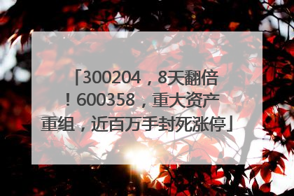 300204，8天翻倍！600358，重大资产重组，近百万手封死涨停