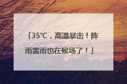 35℃，高温暴击！阵雨雷雨也在候场了！