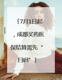 7月1日起，成都买药医保结算需先“扫码”