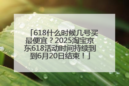 618什么时候几号买最便宜？2025淘宝京东618活动时间持续到到6月20日结束！