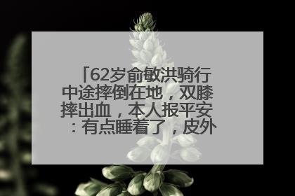 62岁俞敏洪骑行中途摔倒在地，双膝摔出血，本人报平安：有点睡着了，皮外伤，不用担心
