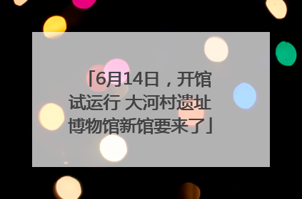 6月14日，开馆试运行 大河村遗址博物馆新馆要来了