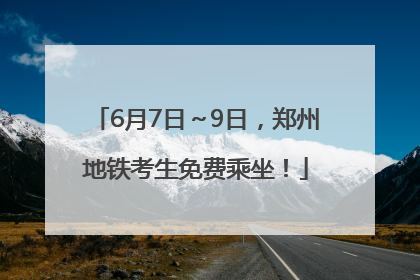 6月7日～9日，郑州地铁考生免费乘坐！
